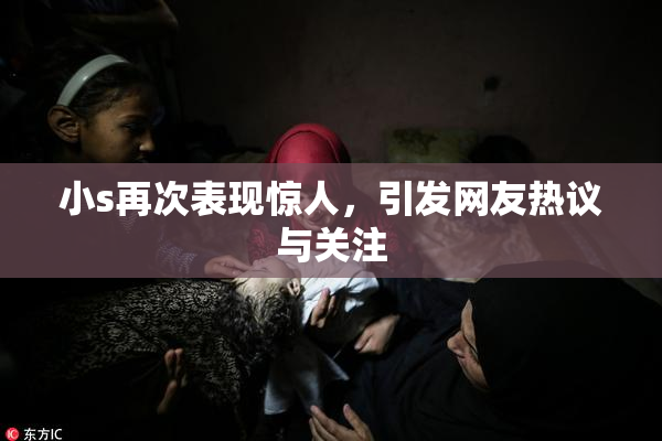 小s再次表现惊人，引发网友热议与关注