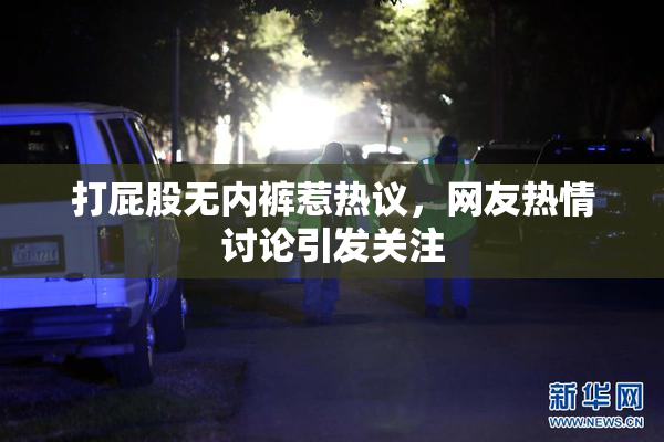 打屁股无内裤惹热议，网友热情讨论引发关注