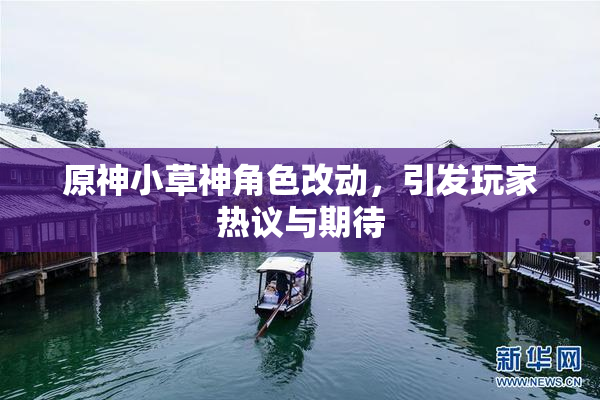 原神小草神角色改动，引发玩家热议与期待