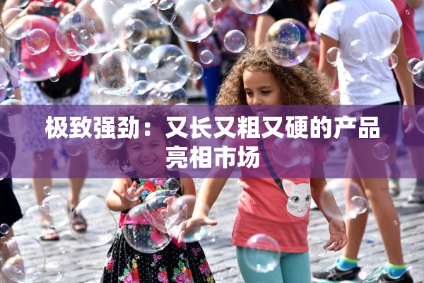 极致强劲：又长又粗又硬的产品亮相市场