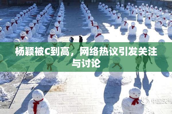 杨颖被C到高，网络热议引发关注与讨论