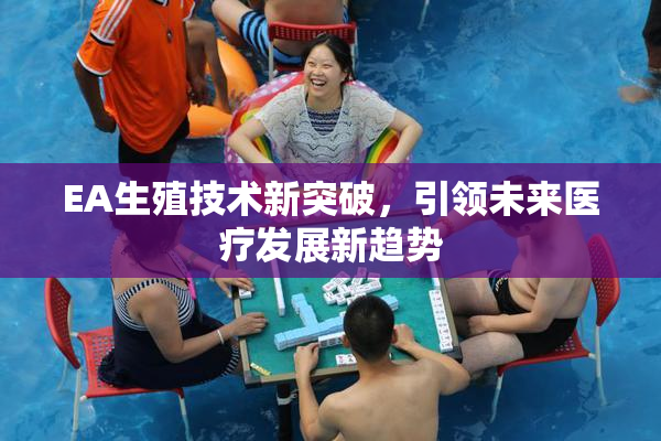 EA生殖技术新突破，引领未来医疗发展新趋势