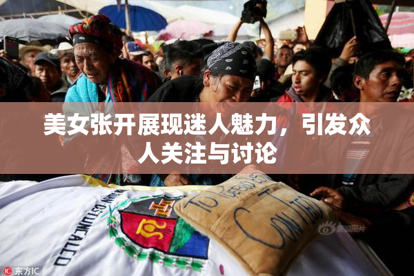 美女张开展现迷人魅力，引发众人关注与讨论