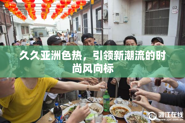久久亚洲色热，引领新潮流的时尚风向标