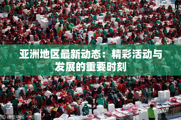 亚洲地区最新动态：精彩活动与发展的重要时刻