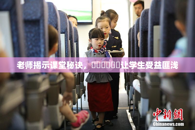 老师揭示课堂秘诀，❌‌❌‌❌‌让学生受益匪浅