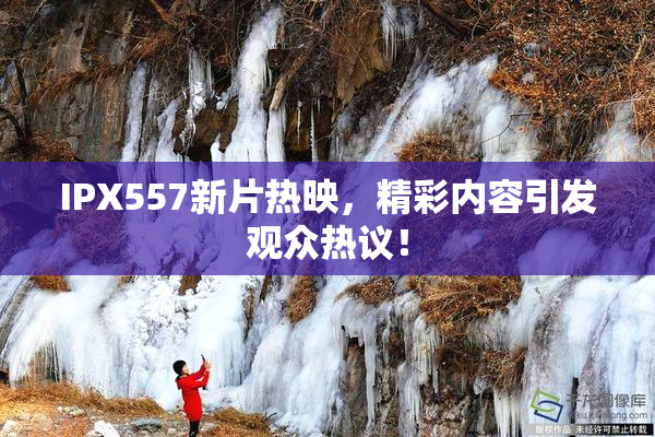 IPX557新片热映，精彩内容引发观众热议！