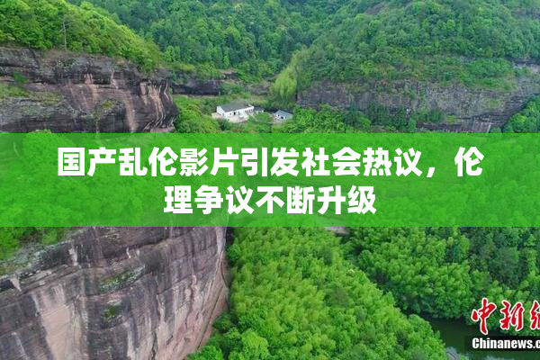 国产乱伦影片引发社会热议，伦理争议不断升级