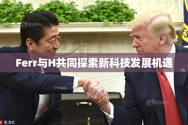 Ferr与H共同探索新科技发展机遇