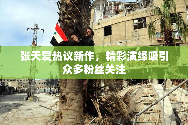 张天爱热议新作，精彩演绎吸引众多粉丝关注