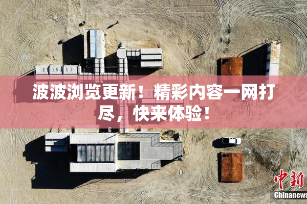 波波浏览更新！精彩内容一网打尽，快来体验！