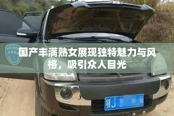 国产丰满熟女展现独特魅力与风格，吸引众人目光