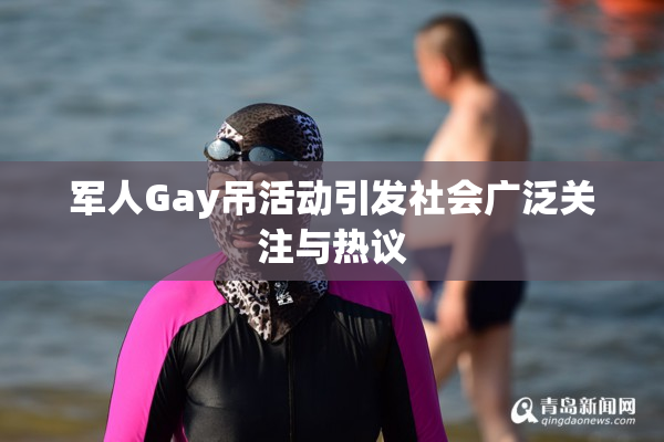 军人Gay吊活动引发社会广泛关注与热议