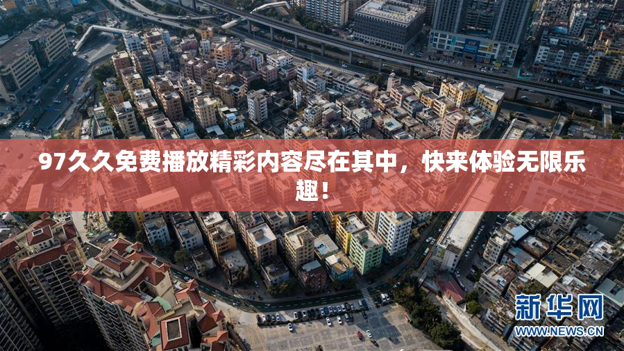 97久久免费播放精彩内容尽在其中，快来体验无限乐趣！