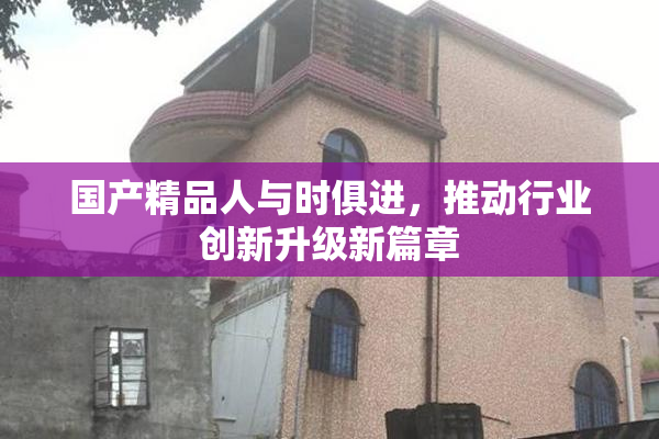 国产精品人与时俱进，推动行业创新升级新篇章