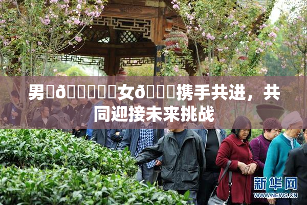 男‌🍌❌‌女🍑携手共进，共同迎接未来挑战