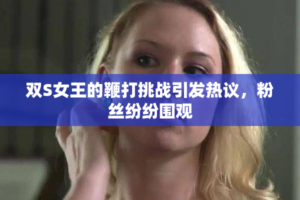 双S女王的鞭打挑战引发热议，粉丝纷纷围观