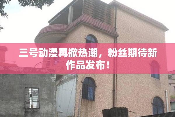三号动漫再掀热潮，粉丝期待新作品发布！