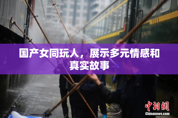 国产女同玩人，展示多元情感和真实故事