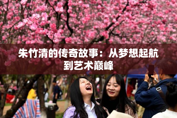 朱竹清的传奇故事：从梦想起航到艺术巅峰