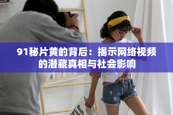 91秘片黄的背后：揭示网络视频的潜藏真相与社会影响