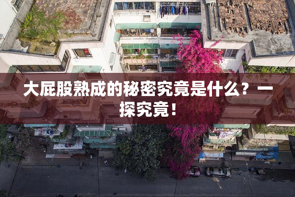 大屁股熟成的秘密究竟是什么？一探究竟！