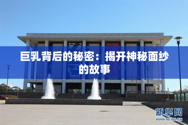 巨乳背后的秘密：揭开神秘面纱的故事