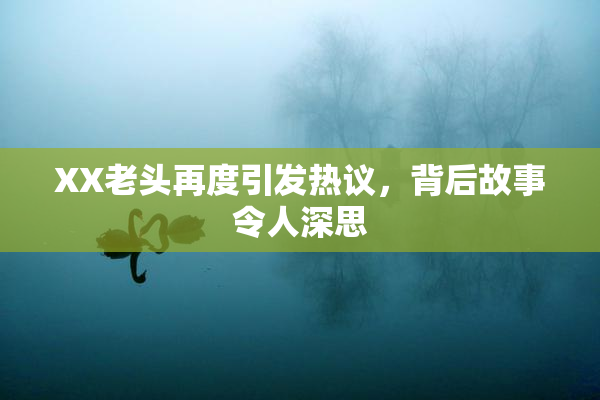 XX老头再度引发热议，背后故事令人深思