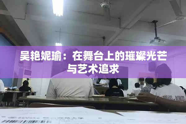 吴艳妮瑜：在舞台上的璀璨光芒与艺术追求