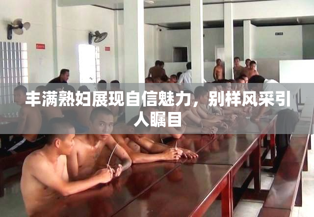 丰满熟妇展现自信魅力，别样风采引人瞩目