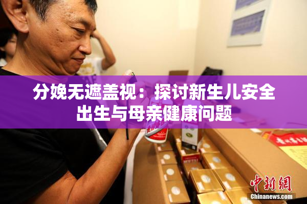 分娩无遮盖视：探讨新生儿安全出生与母亲健康问题