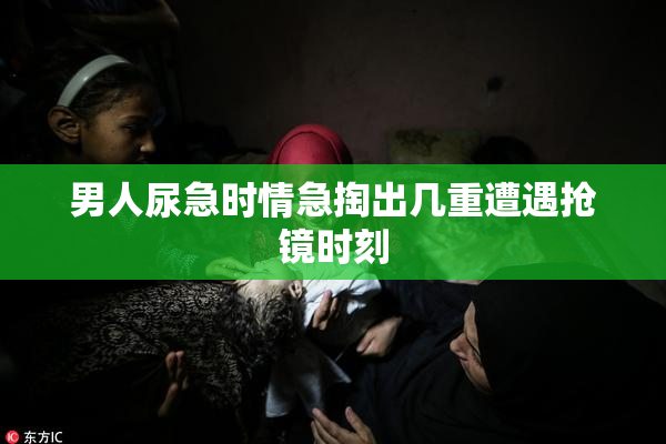 男人尿急时情急掏出几重遭遇抢镜时刻