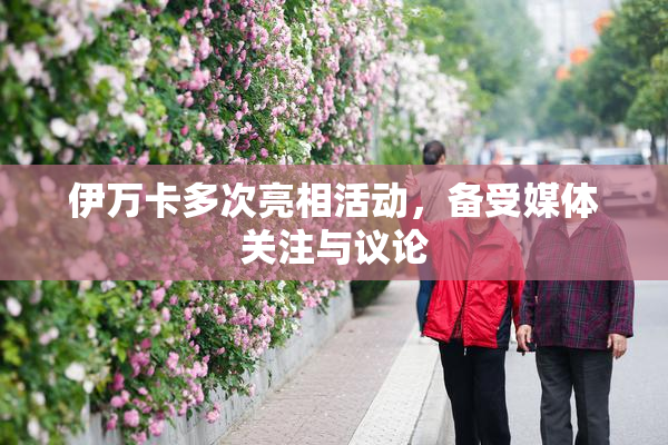 伊万卡多次亮相活动，备受媒体关注与议论