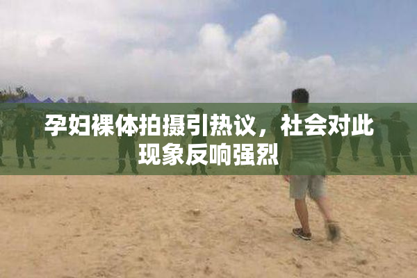 孕妇裸体拍摄引热议，社会对此现象反响强烈