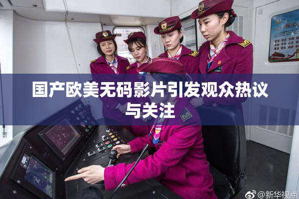 国产欧美无码影片引发观众热议与关注