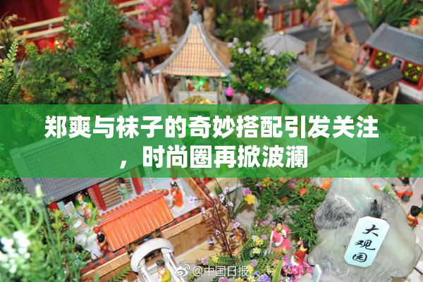 郑爽与袜子的奇妙搭配引发关注，时尚圈再掀波澜