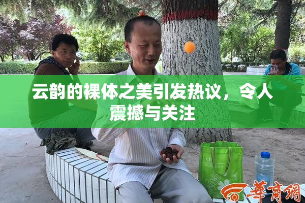 云韵的裸体之美引发热议，令人震撼与关注