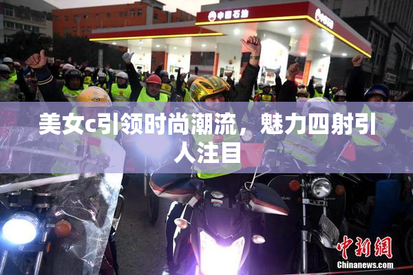 美女c引领时尚潮流，魅力四射引人注目