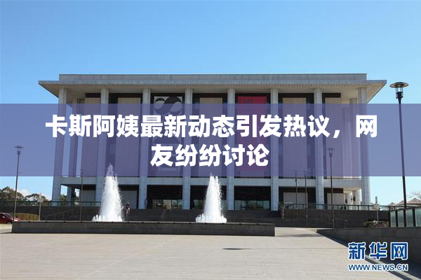 卡斯阿姨最新动态引发热议，网友纷纷讨论