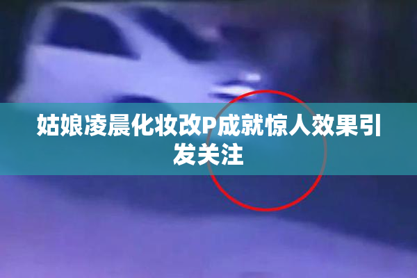姑娘凌晨化妆改P成就惊人效果引发关注