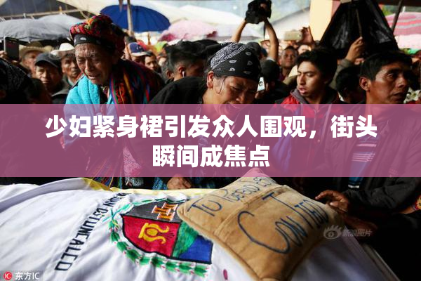 少妇紧身裙引发众人围观，街头瞬间成焦点
