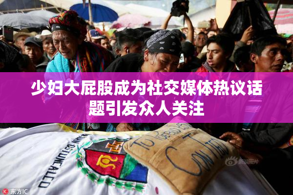 少妇大屁股成为社交媒体热议话题引发众人关注