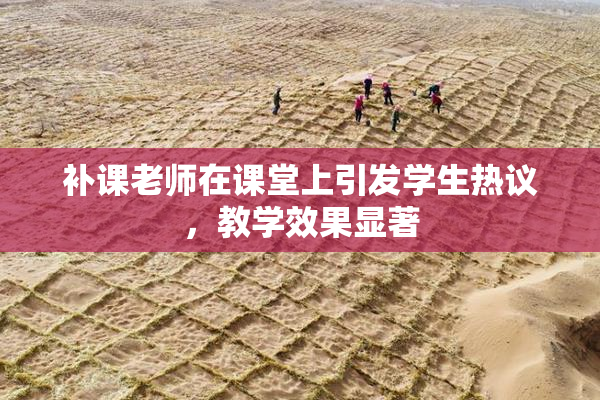 补课老师在课堂上引发学生热议，教学效果显著