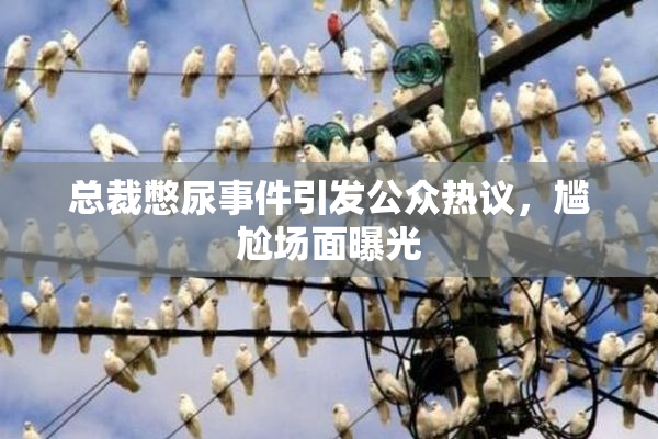 总裁憋尿事件引发公众热议，尴尬场面曝光