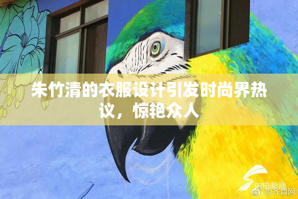 朱竹清的衣服设计引发时尚界热议，惊艳众人