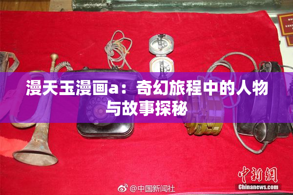 漫天玉漫画a：奇幻旅程中的人物与故事探秘