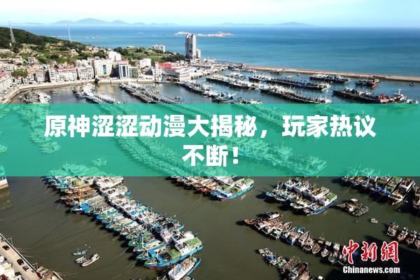 原神涩涩动漫大揭秘，玩家热议不断！