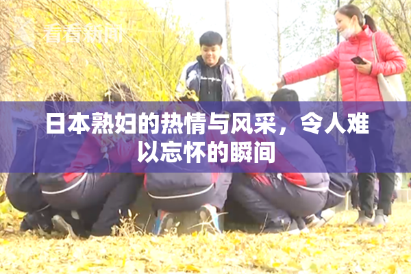 日本熟妇的热情与风采，令人难以忘怀的瞬间