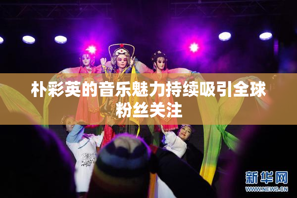 朴彩英的音乐魅力持续吸引全球粉丝关注