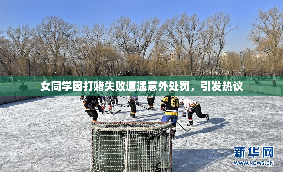 女同学因打赌失败遭遇意外处罚，引发热议